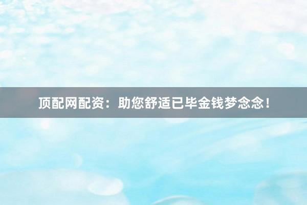 顶配网配资：助您舒适已毕金钱梦念念！