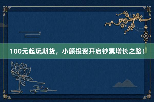 100元起玩期货，小额投资开启钞票增长之路！