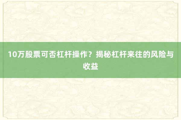 10万股票可否杠杆操作？揭秘杠杆来往的风险与收益