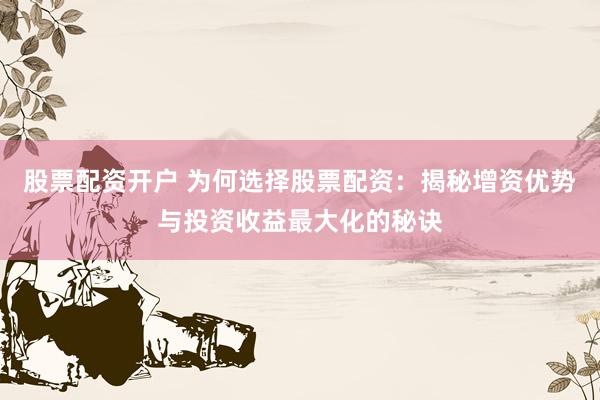 股票配资开户 为何选择股票配资：揭秘增资优势与投资收益最大化的秘诀
