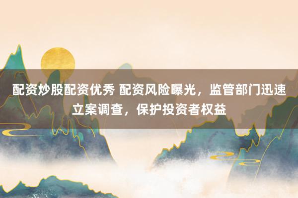 配资炒股配资优秀 配资风险曝光，监管部门迅速立案调查，保护投资者权益