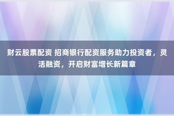 财云股票配资 招商银行配资服务助力投资者，灵活融资，开启财富增长新篇章