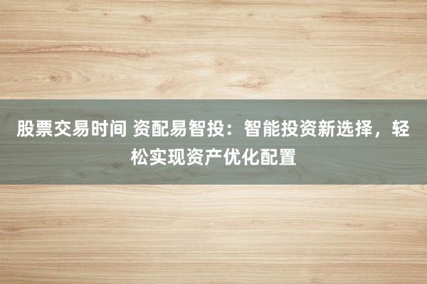 股票交易时间 资配易智投：智能投资新选择，轻松实现资产优化配置