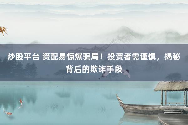 炒股平台 资配易惊爆骗局！投资者需谨慎，揭秘背后的欺诈手段