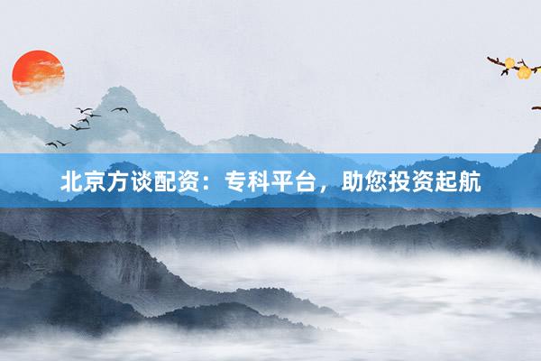 北京方谈配资：专科平台，助您投资起航