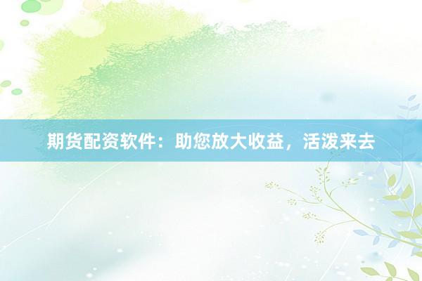期货配资软件：助您放大收益，活泼来去