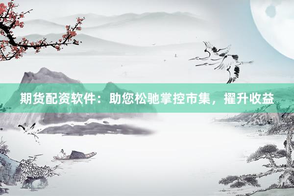 期货配资软件：助您松驰掌控市集，擢升收益