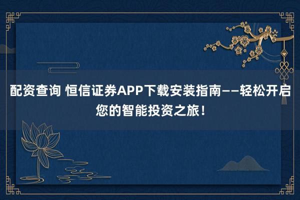 配资查询 恒信证券APP下载安装指南——轻松开启您的智能投资之旅！
