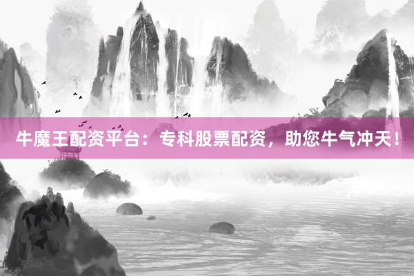 牛魔王配资平台：专科股票配资，助您牛气冲天！