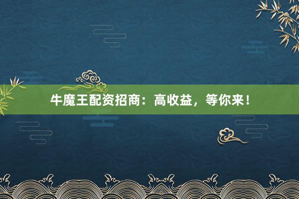 牛魔王配资招商：高收益，等你来！