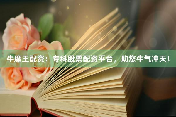 牛魔王配资：专科股票配资平台，助您牛气冲天！