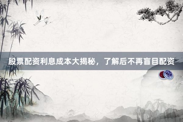 股票配资利息成本大揭秘，了解后不再盲目配资