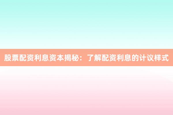 股票配资利息资本揭秘：了解配资利息的计议样式