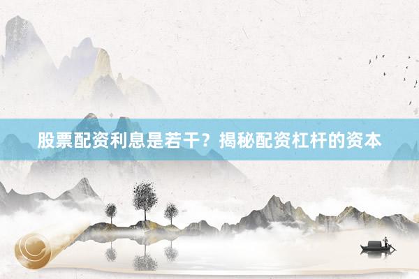 股票配资利息是若干？揭秘配资杠杆的资本