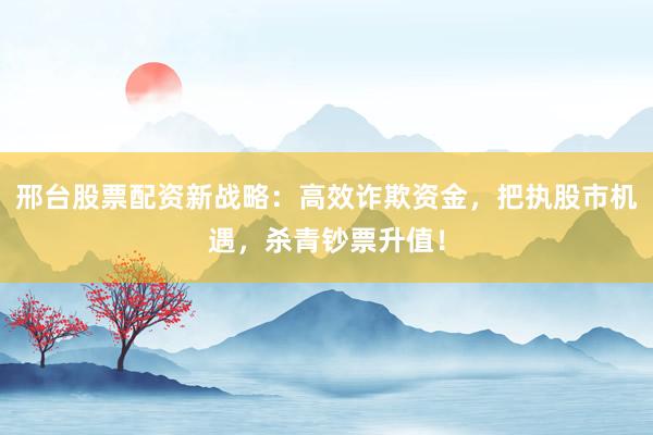 邢台股票配资新战略：高效诈欺资金，把执股市机遇，杀青钞票升值！