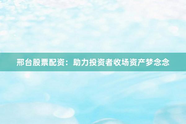 邢台股票配资：助力投资者收场资产梦念念