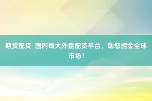 期货配资  国内最大外盘配资平台，助您掘金全球市场！