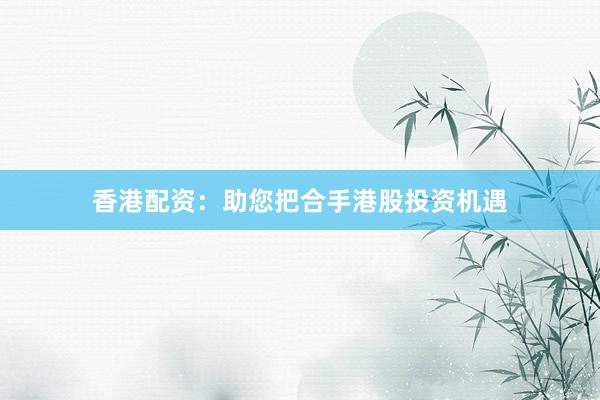 香港配资：助您把合手港股投资机遇