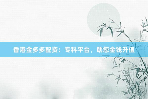 香港金多多配资：专科平台，助您金钱升值