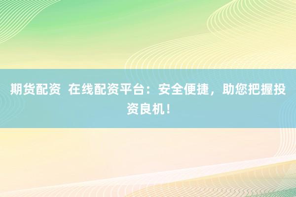 期货配资  在线配资平台：安全便捷，助您把握投资良机！