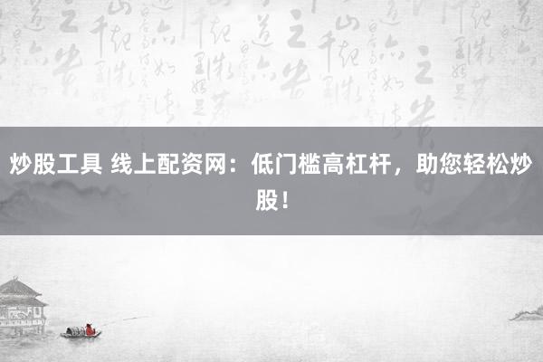 炒股工具 线上配资网：低门槛高杠杆，助您轻松炒股！