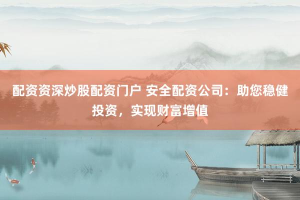 配资资深炒股配资门户 安全配资公司：助您稳健投资，实现财富增值