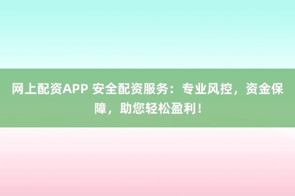 网上配资APP 安全配资服务：专业风控，资金保障，助您轻松盈利！