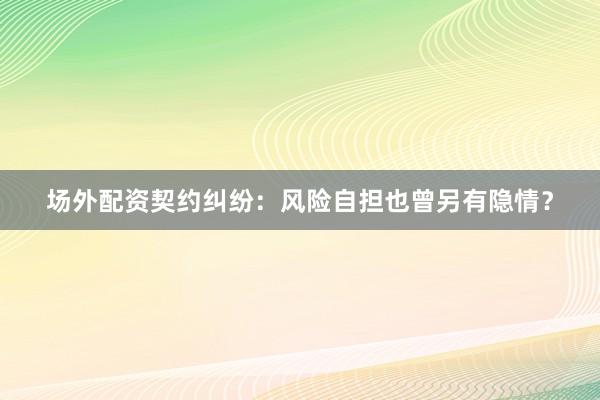 场外配资契约纠纷：风险自担也曾另有隐情？