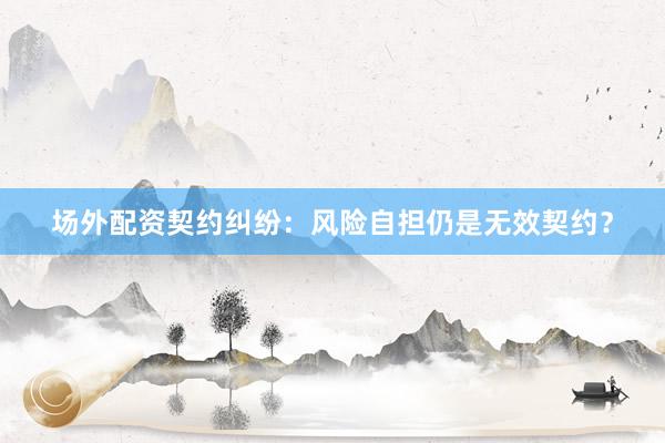场外配资契约纠纷：风险自担仍是无效契约？
