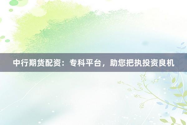 中行期货配资：专科平台，助您把执投资良机