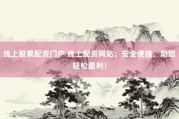 线上股票配资门户 线上配资网站：安全便捷，助您轻松盈利！