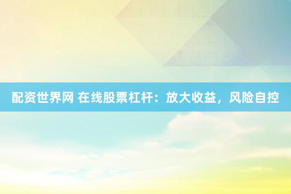 配资世界网 在线股票杠杆：放大收益，风险自控
