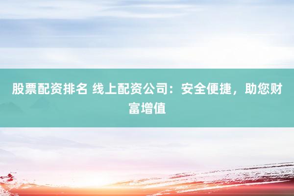 股票配资排名 线上配资公司：安全便捷，助您财富增值