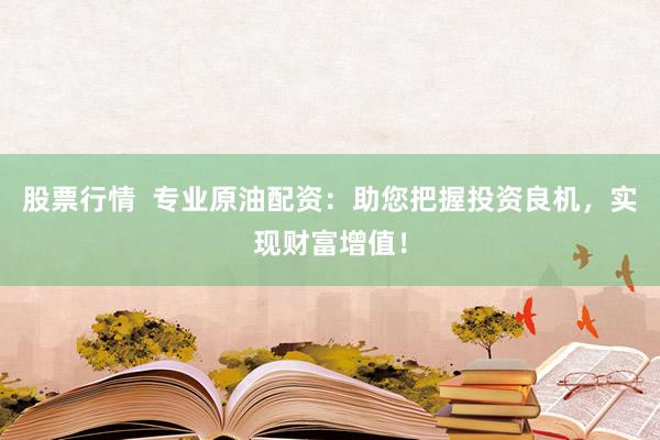 股票行情  专业原油配资：助您把握投资良机，实现财富增值！