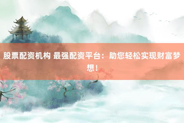 股票配资机构 最强配资平台：助您轻松实现财富梦想！