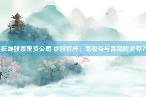 在线股票配资公司 炒股杠杆：高收益与高风险并存？