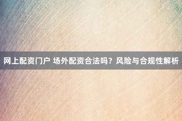 网上配资门户 场外配资合法吗？风险与合规性解析