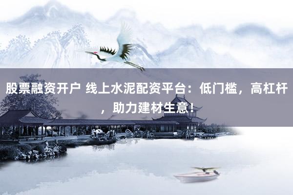 股票融资开户 线上水泥配资平台：低门槛，高杠杆，助力建材生意！