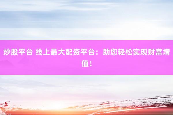 炒股平台 线上最大配资平台：助您轻松实现财富增值！