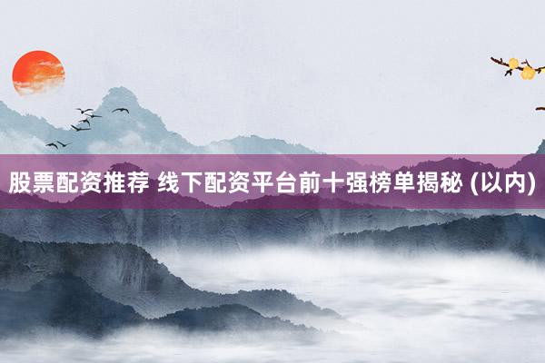 股票配资推荐 线下配资平台前十强榜单揭秘 (以内)
