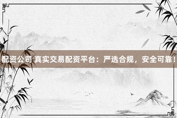 配资公司 真实交易配资平台：严选合规，安全可靠！