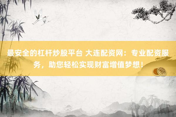 最安全的杠杆炒股平台 大连配资网：专业配资服务，助您轻松实现财富增值梦想！