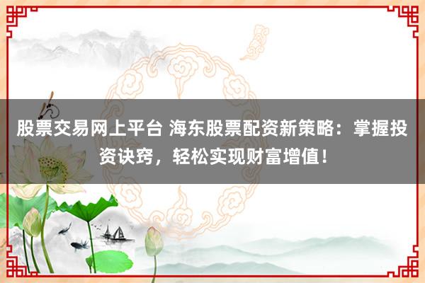 股票交易网上平台 海东股票配资新策略：掌握投资诀窍，轻松实现财富增值！