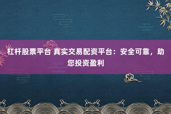 杠杆股票平台 真实交易配资平台：安全可靠，助您投资盈利