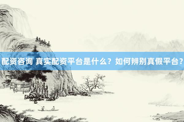 配资咨询 真实配资平台是什么？如何辨别真假平台？