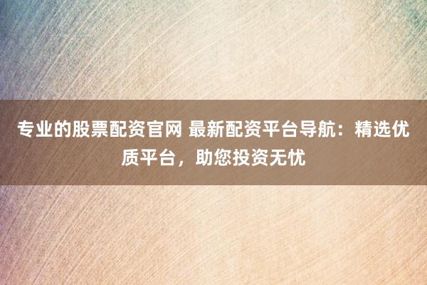 专业的股票配资官网 最新配资平台导航：精选优质平台，助您投资无忧