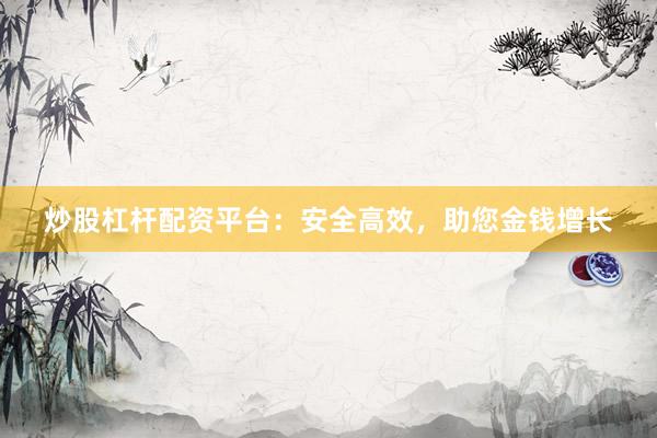 炒股杠杆配资平台：安全高效，助您金钱增长