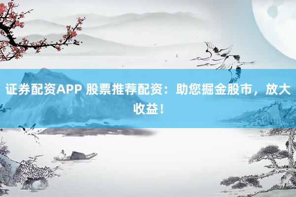 证券配资APP 股票推荐配资：助您掘金股市，放大收益！