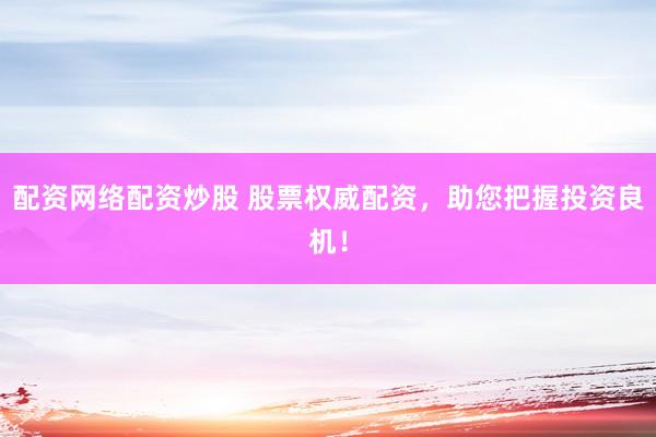 配资网络配资炒股 股票权威配资，助您把握投资良机！