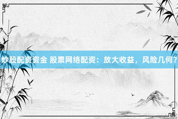 炒股配资资金 股票网络配资：放大收益，风险几何？